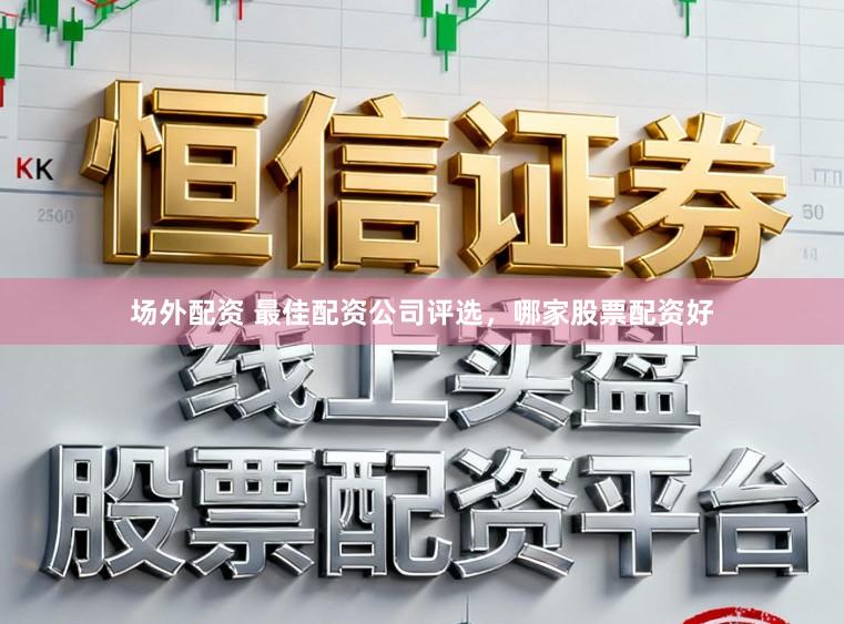 场外配资 最佳配资公司评选，哪家股票配资好