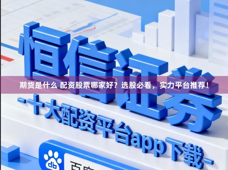 期货是什么 配资股票哪家好？选股必看，实力平台推荐！