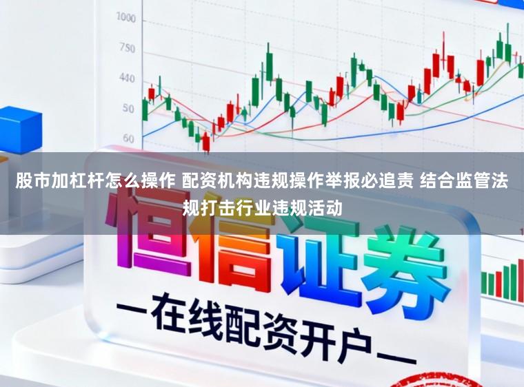 股市加杠杆怎么操作 配资机构违规操作举报必追责 结合监管法规打击行业违规活动