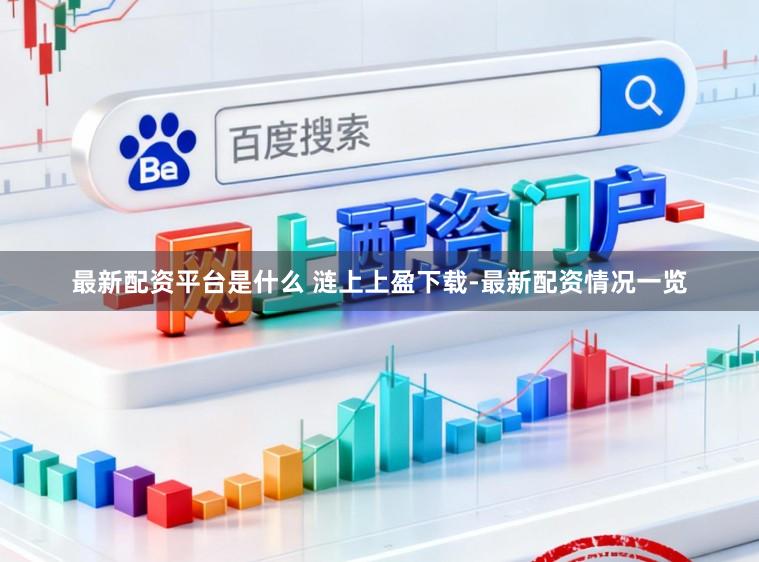 最新配资平台是什么 涟上上盈下载-最新配资情况一览