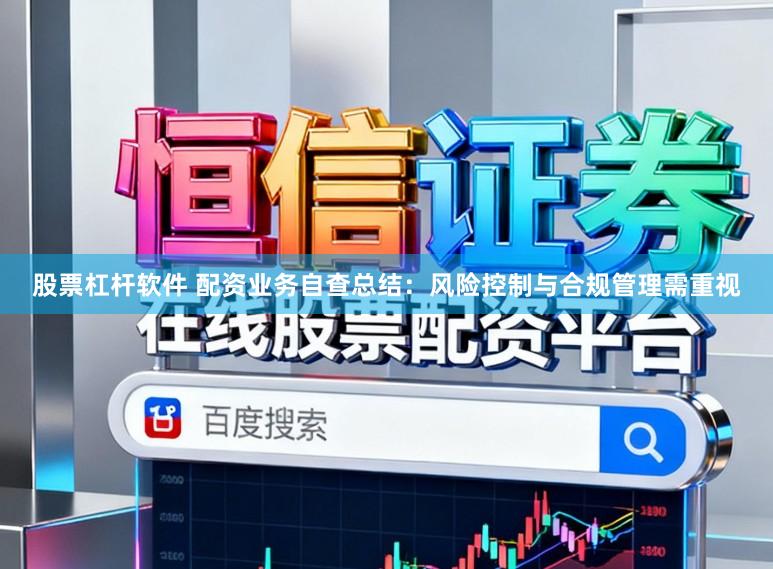 股票杠杆软件 配资业务自查总结：风险控制与合规管理需重视