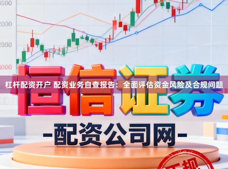 杠杆配资开户 配资业务自查报告：全面评估资金风险及合规问题