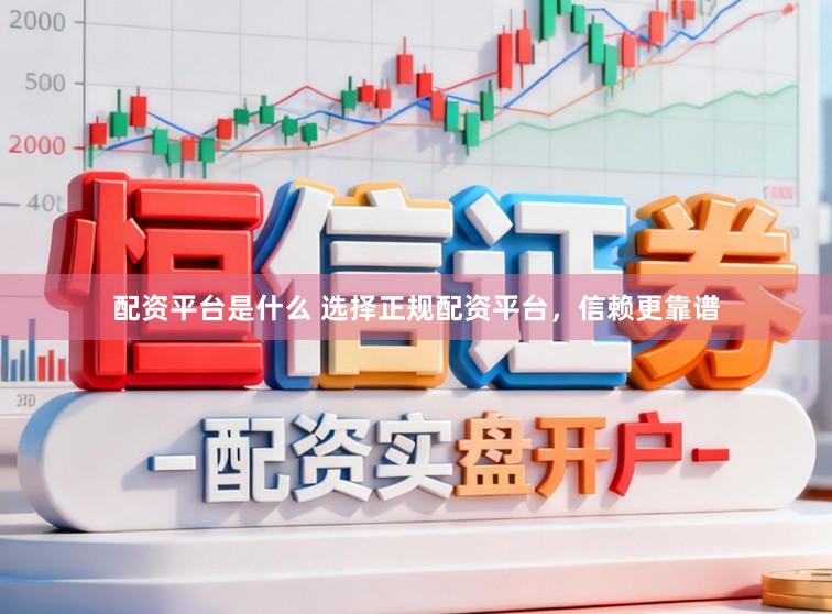 配资平台是什么 选择正规配资平台，信赖更靠谱
