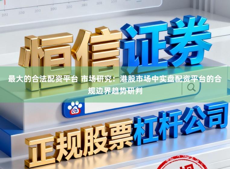 最大的合法配资平台 市场研究:港股市场中实盘配资平台的合规边界趋势研判