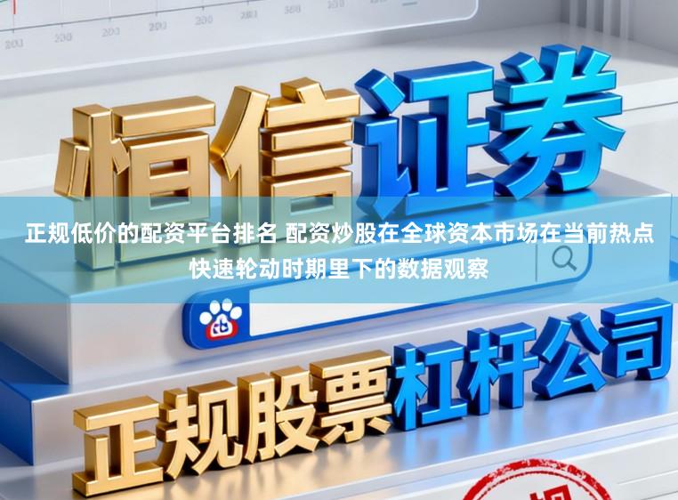 正规低价的配资平台排名 配资炒股在全球资本市场在当前热点快速轮动时期里下的数据观察