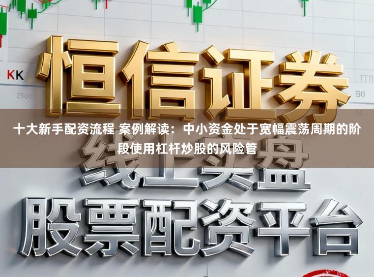十大新手配资流程 案例解读:中小资金处于宽幅震荡周期的阶段使用杠杆炒股的风险管