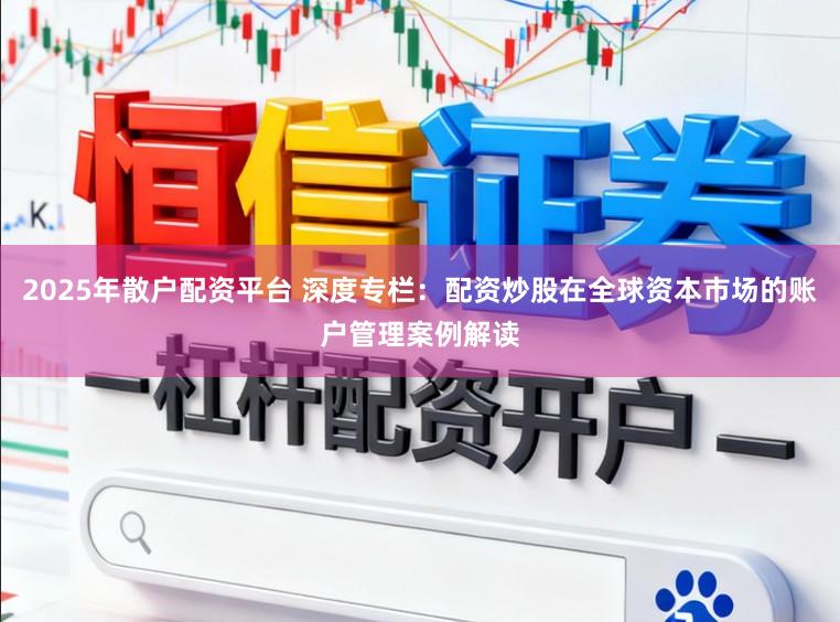 2025年散户配资平台 深度专栏：配资炒股在全球资本市场的账户管理案例解读