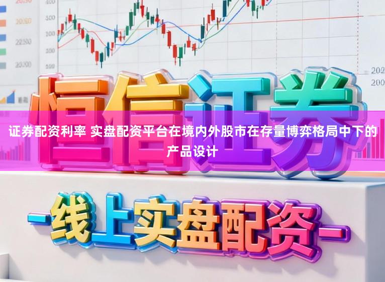 证券配资利率 实盘配资平台在境内外股市在存量博弈格局中下的产品设计
