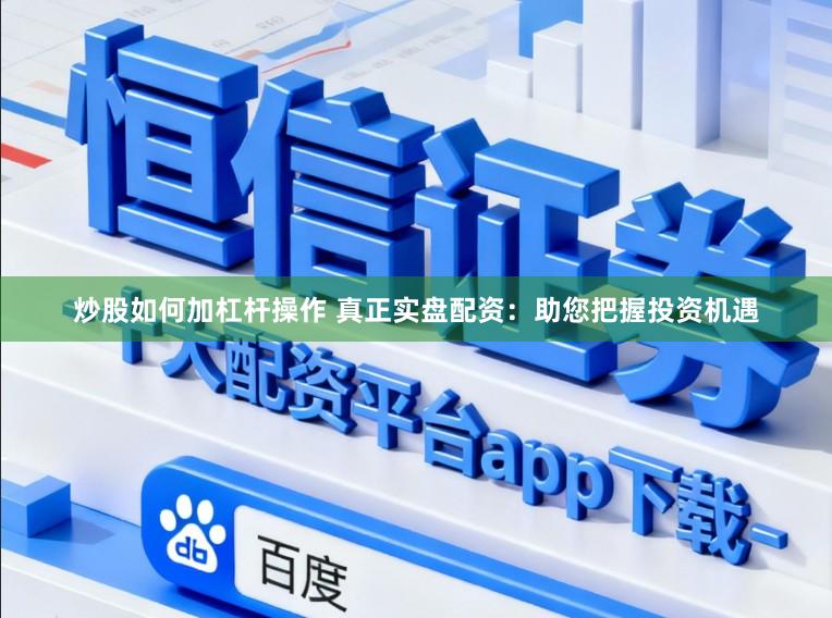 炒股如何加杠杆操作 真正实盘配资：助您把握投资机遇