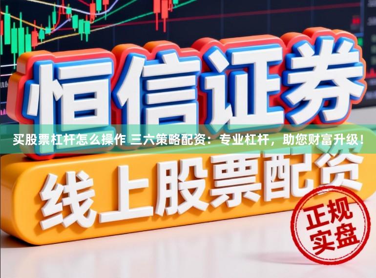 买股票杠杆怎么操作 三六策略配资：专业杠杆，助您财富升级！
