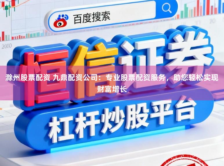 滁州股票配资 九鼎配资公司：专业股票配资服务，助您轻松实现财富增长