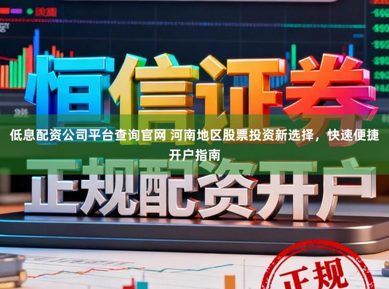 低息配资公司平台查询官网 河南地区股票投资新选择，快速便捷开户指南
