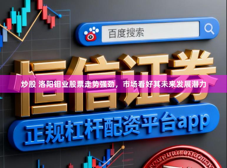 炒股 洛阳钼业股票走势强劲，市场看好其未来发展潜力