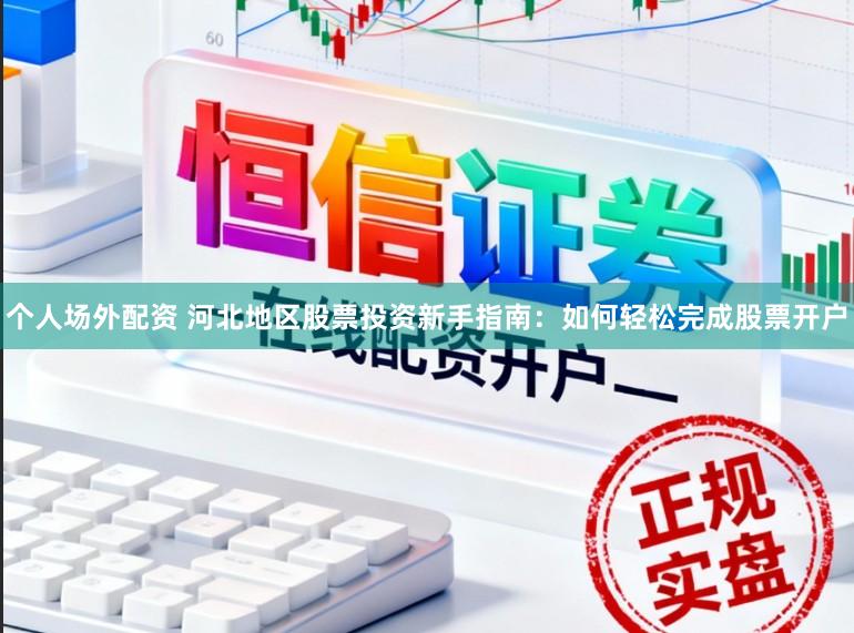 个人场外配资 河北地区股票投资新手指南：如何轻松完成股票开户