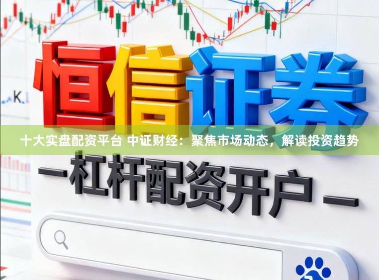 十大实盘配资平台 中证财经：聚焦市场动态，解读投资趋势