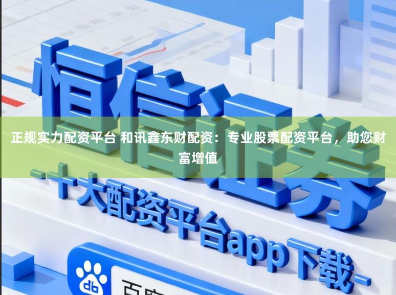 正规实力配资平台 和讯鑫东财配资：专业股票配资平台，助您财富增值