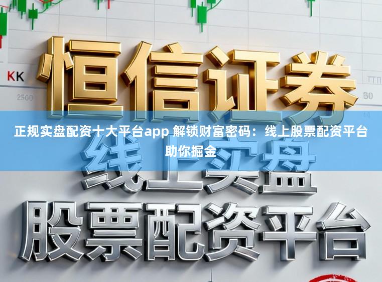 正规实盘配资十大平台app 解锁财富密码：线上股票配资平台助你掘金