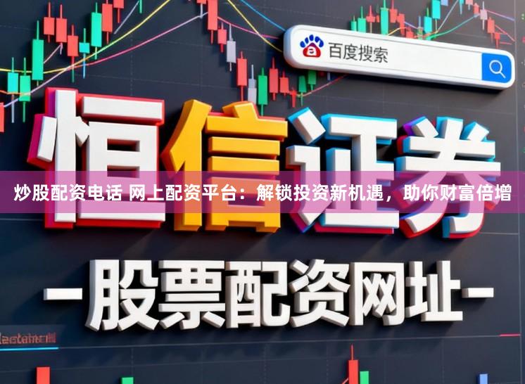 炒股配资电话 网上配资平台：解锁投资新机遇，助你财富倍增
